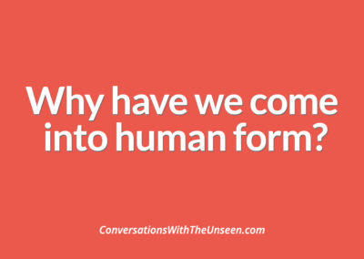 Why have we come into human form?